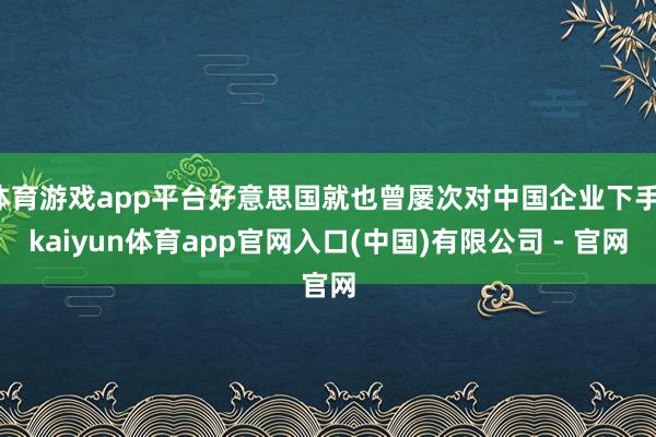 体育游戏app平台好意思国就也曾屡次对中国企业下手-kaiyun体育app官网入口(中国)有限公司 - 官网