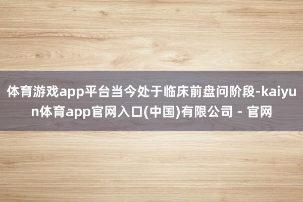 体育游戏app平台当今处于临床前盘问阶段-kaiyun体育app官网入口(中国)有限公司 - 官网