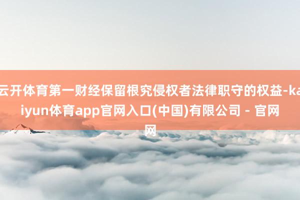 云开体育第一财经保留根究侵权者法律职守的权益-kaiyun体育app官网入口(中国)有限公司 - 官网