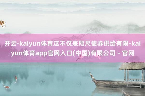 开云·kaiyun体育这不仅表咫尺债券供给有限-kaiyun体育app官网入口(中国)有限公司 - 官网