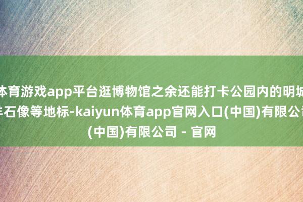 体育游戏app平台逛博物馆之余还能打卡公园内的明城墙、五羊石像等地标-kaiyun体育app官网入口(中国)有限公司 - 官网