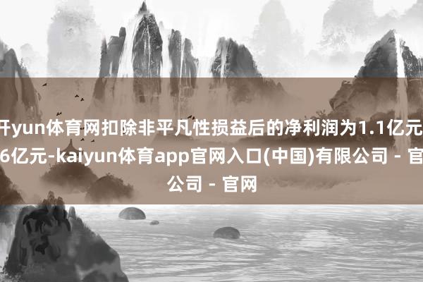 开yun体育网扣除非平凡性损益后的净利润为1.1亿元-1.6亿元-kaiyun体育app官网入口(中国)有限公司 - 官网