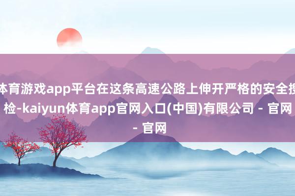 体育游戏app平台在这条高速公路上伸开严格的安全搜检-kaiyun体育app官网入口(中国)有限公司 - 官网
