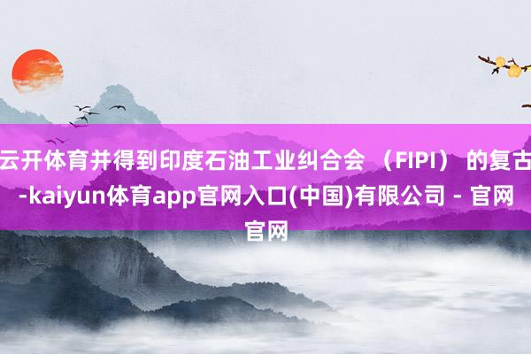 云开体育并得到印度石油工业纠合会 (FIPI) 的复古-kaiyun体育app官网入口(中国)有限公司 - 官网