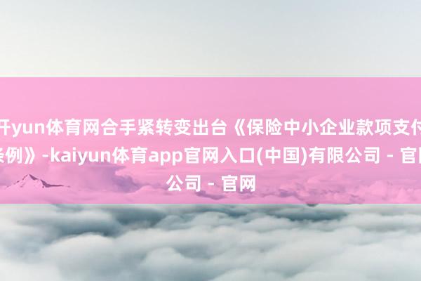 开yun体育网合手紧转变出台《保险中小企业款项支付条例》-kaiyun体育app官网入口(中国)有限公司 - 官网