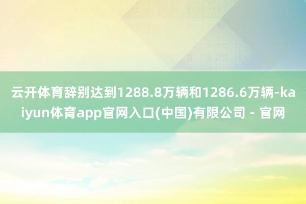 云开体育辞别达到1288.8万辆和1286.6万辆-kaiyun体育app官网入口(中国)有限公司 - 官网