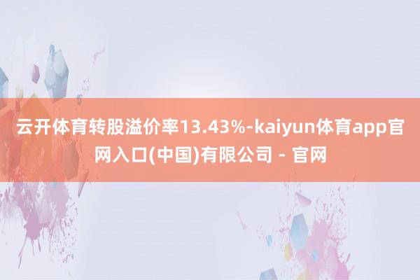 云开体育转股溢价率13.43%-kaiyun体育app官网入口(中国)有限公司 - 官网