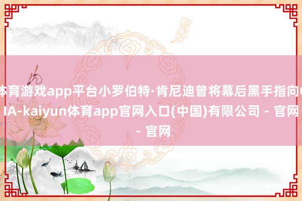 体育游戏app平台小罗伯特·肯尼迪曾将幕后黑手指向CIA-kaiyun体育app官网入口(中国)有限公司 - 官网