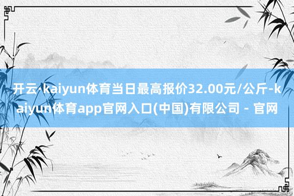 开云·kaiyun体育当日最高报价32.00元/公斤-kaiyun体育app官网入口(中国)有限公司 - 官网