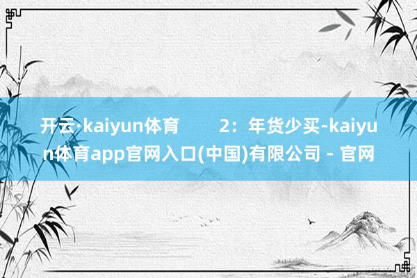 开云·kaiyun体育        2：年货少买-kaiyun体育app官网入口(中国)有限公司 - 官网