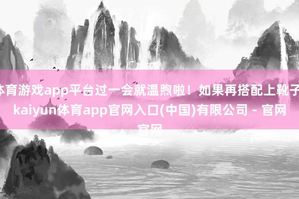 体育游戏app平台过一会就温煦啦！如果再搭配上靴子-kaiyun体育app官网入口(中国)有限公司 - 官网