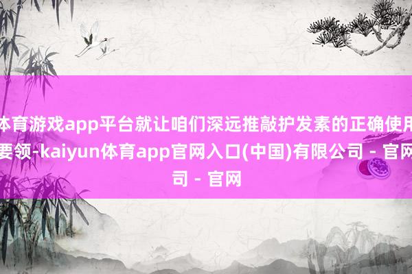 体育游戏app平台就让咱们深远推敲护发素的正确使用要领-kaiyun体育app官网入口(中国)有限公司 - 官网