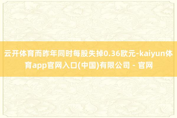 云开体育而昨年同时每股失掉0.36欧元-kaiyun体育app官网入口(中国)有限公司 - 官网