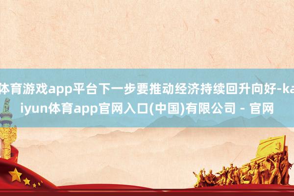 体育游戏app平台下一步要推动经济持续回升向好-kaiyun体育app官网入口(中国)有限公司 - 官网