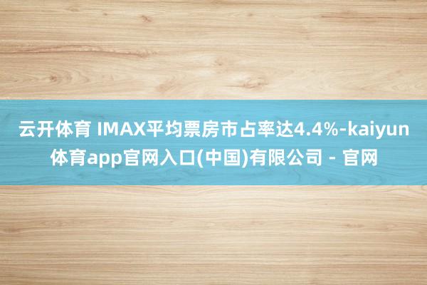 云开体育 IMAX平均票房市占率达4.4%-kaiyun体育app官网入口(中国)有限公司 - 官网
