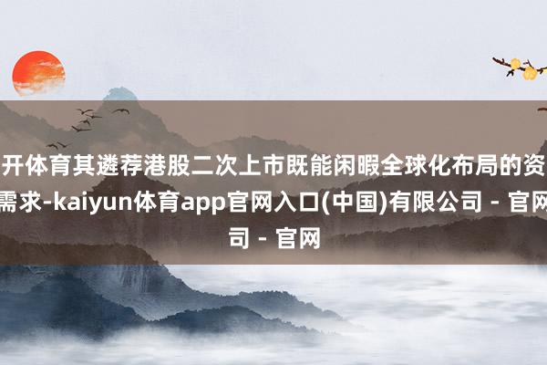 云开体育其遴荐港股二次上市既能闲暇全球化布局的资金需求-kaiyun体育app官网入口(中国)有限公司 - 官网