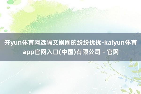 开yun体育网远隔文娱圈的纷纷扰扰-kaiyun体育app官网入口(中国)有限公司 - 官网