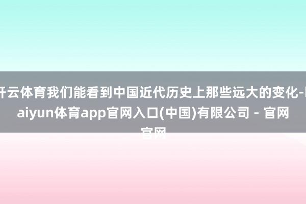 开云体育我们能看到中国近代历史上那些远大的变化-kaiyun体育app官网入口(中国)有限公司 - 官网