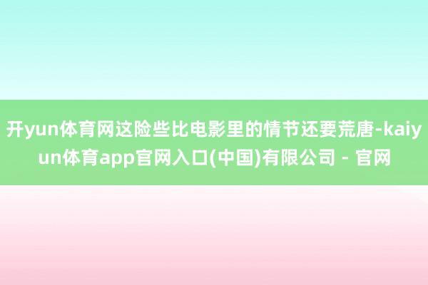 开yun体育网这险些比电影里的情节还要荒唐-kaiyun体育app官网入口(中国)有限公司 - 官网