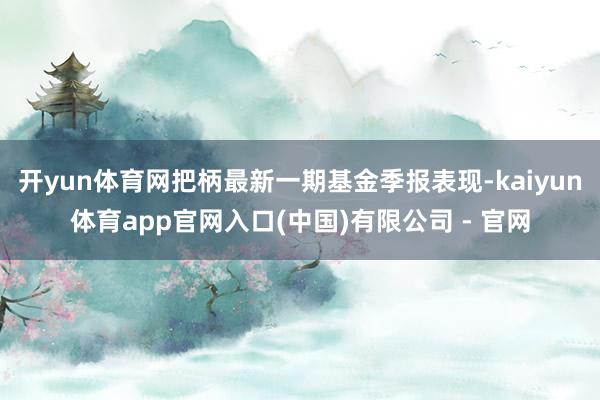 开yun体育网把柄最新一期基金季报表现-kaiyun体育app官网入口(中国)有限公司 - 官网