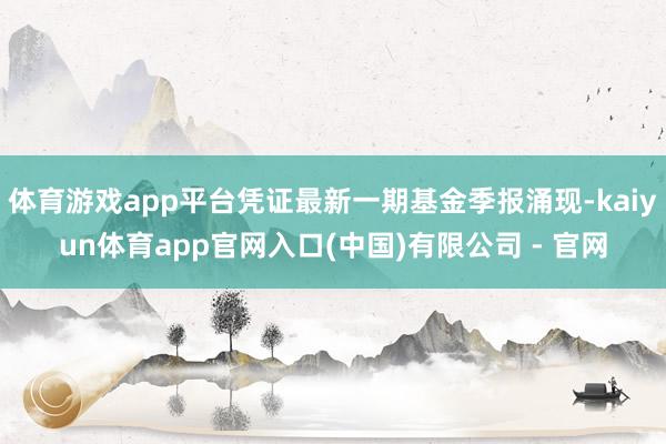 体育游戏app平台凭证最新一期基金季报涌现-kaiyun体育app官网入口(中国)有限公司 - 官网