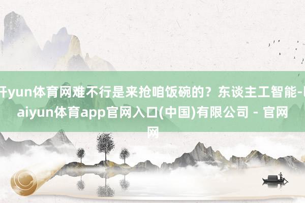 开yun体育网难不行是来抢咱饭碗的?东谈主工智能-kaiyun体育app官网入口(中国)有限公司 - 官网