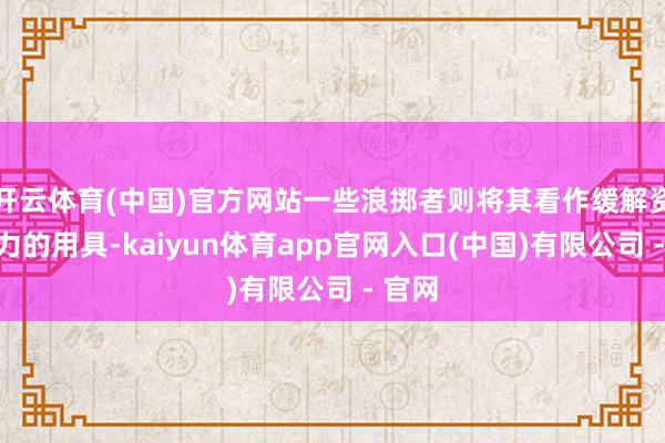 开云体育(中国)官方网站一些浪掷者则将其看作缓解资金压力的用具-kaiyun体育app官网入口(中国)有限公司 - 官网