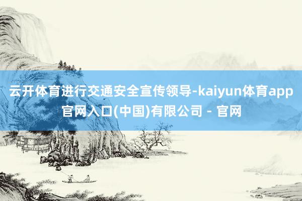 云开体育进行交通安全宣传领导-kaiyun体育app官网入口(中国)有限公司 - 官网
