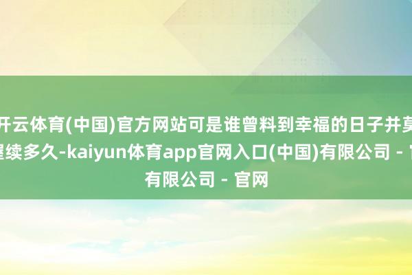 开云体育(中国)官方网站可是谁曾料到幸福的日子并莫得握续多久-kaiyun体育app官网入口(中国)有限公司 - 官网
