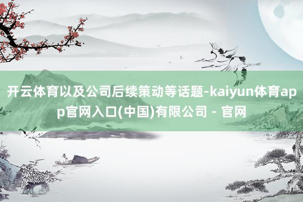 开云体育以及公司后续策动等话题-kaiyun体育app官网入口(中国)有限公司 - 官网
