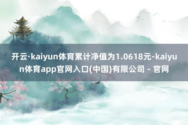 开云·kaiyun体育累计净值为1.0618元-kaiyun体育app官网入口(中国)有限公司 - 官网
