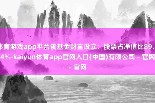 体育游戏app平台该基金财富设立：股票占净值比89.44%-kaiyun体育app官网入口(中国)有限公司 - 官网