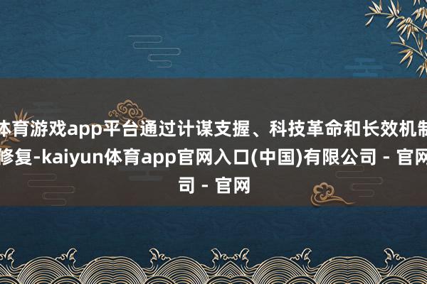 体育游戏app平台通过计谋支握、科技革命和长效机制修复-kaiyun体育app官网入口(中国)有限公司 - 官网