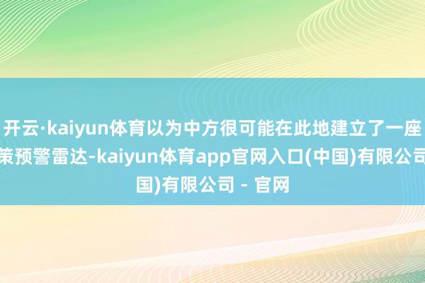 开云·kaiyun体育以为中方很可能在此地建立了一座新的政策预警雷达-kaiyun体育app官网入口(中国)有限公司 - 官网