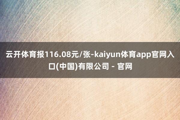 云开体育报116.08元/张-kaiyun体育app官网入口(中国)有限公司 - 官网