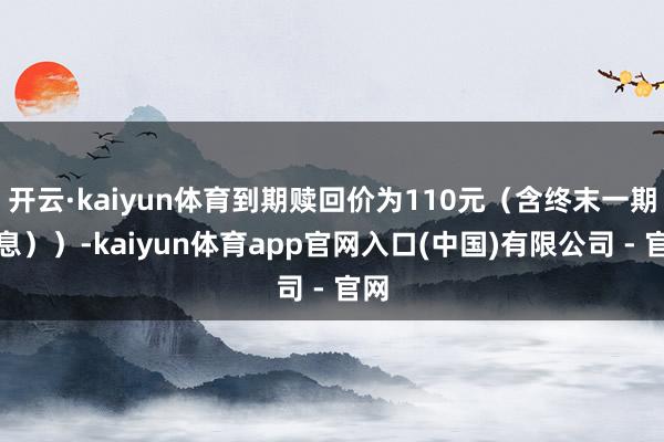 开云·kaiyun体育到期赎回价为110元（含终末一期利息））-kaiyun体育app官网入口(中国)有限公司 - 官网