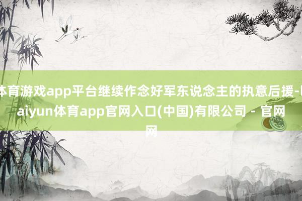 体育游戏app平台继续作念好军东说念主的执意后援-kaiyun体育app官网入口(中国)有限公司 - 官网