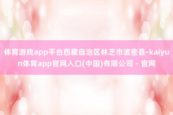 体育游戏app平台西藏自治区林芝市波密县-kaiyun体育app官网入口(中国)有限公司 - 官网