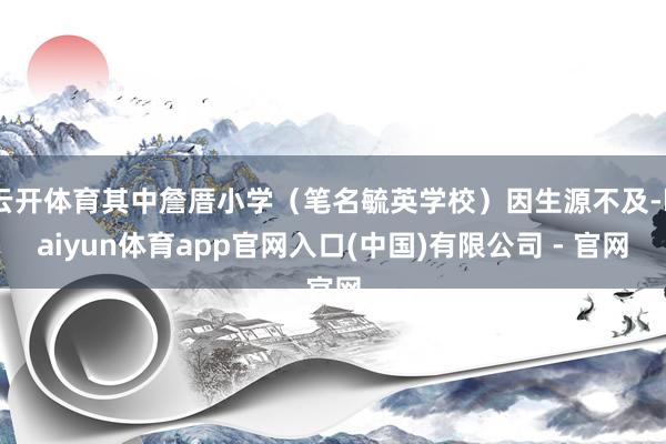 云开体育其中詹厝小学（笔名毓英学校）因生源不及-kaiyun体育app官网入口(中国)有限公司 - 官网