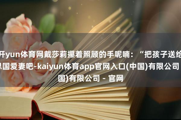 开yun体育网戴莎莉攥着照顾的手呢喃：“把孩子送给好意思国爱妻吧-kaiyun体育app官网入口(中国)有限公司 - 官网