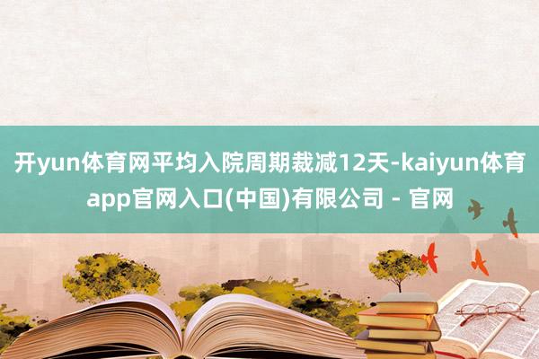 开yun体育网平均入院周期裁减12天-kaiyun体育app官网入口(中国)有限公司 - 官网