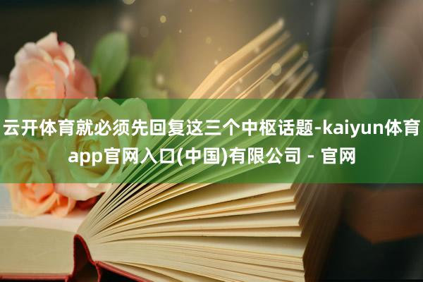 云开体育就必须先回复这三个中枢话题-kaiyun体育app官网入口(中国)有限公司 - 官网