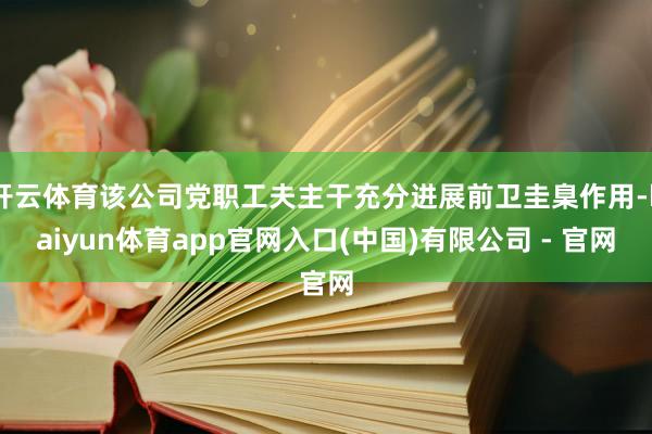 开云体育该公司党职工夫主干充分进展前卫圭臬作用-kaiyun体育app官网入口(中国)有限公司 - 官网
