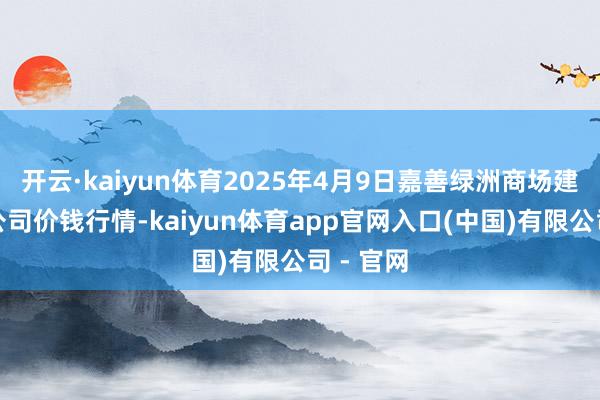 开云·kaiyun体育2025年4月9日嘉善绿洲商场建立有限公司价钱行情-kaiyun体育app官网入口(中国)有限公司 - 官网