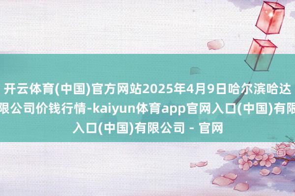 开云体育(中国)官方网站2025年4月9日哈尔滨哈达农副居品有限公司价钱行情-kaiyun体育app官网入口(中国)有限公司 - 官网