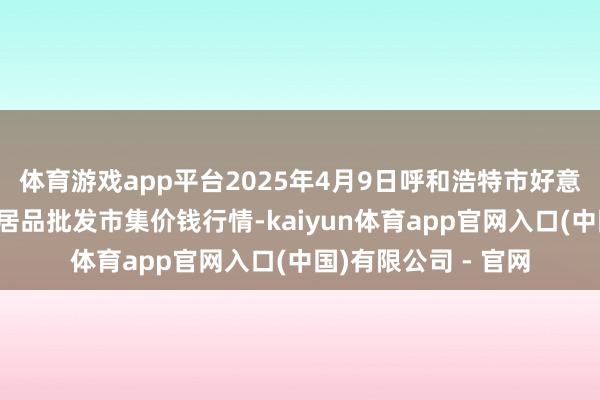 体育游戏app平台2025年4月9日呼和浩特市好意思通首府无公害农居品批发市集价钱行情-kaiyun体育app官网入口(中国)有限公司 - 官网