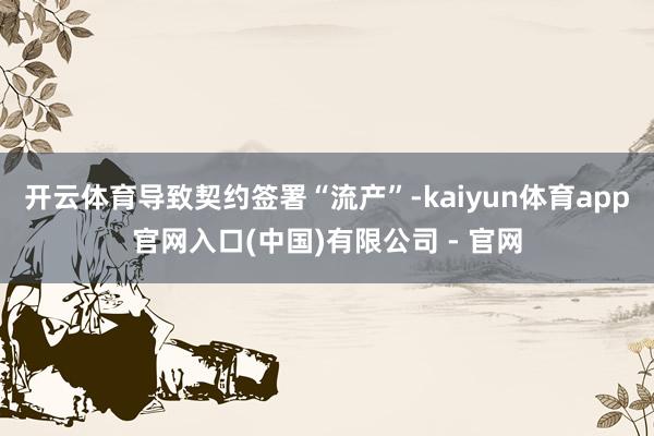 开云体育导致契约签署“流产”-kaiyun体育app官网入口(中国)有限公司 - 官网