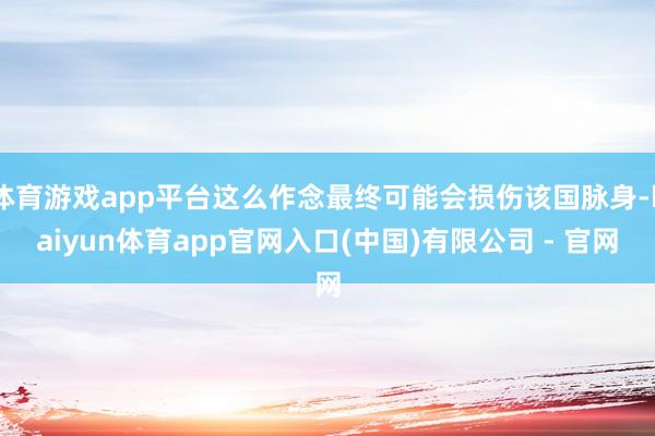 体育游戏app平台这么作念最终可能会损伤该国脉身-kaiyun体育app官网入口(中国)有限公司 - 官网