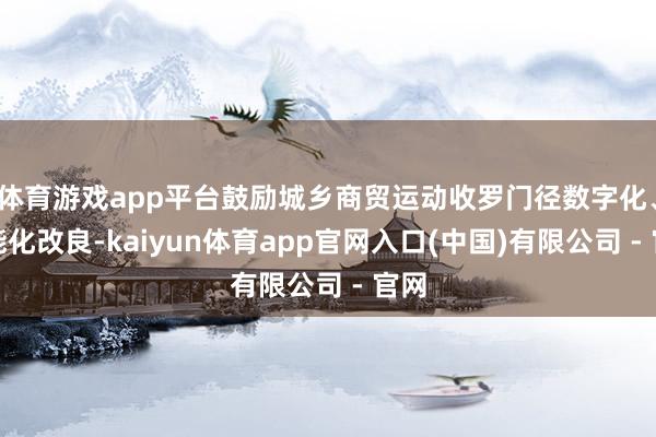 体育游戏app平台鼓励城乡商贸运动收罗门径数字化、智能化改良-kaiyun体育app官网入口(中国)有限公司 - 官网