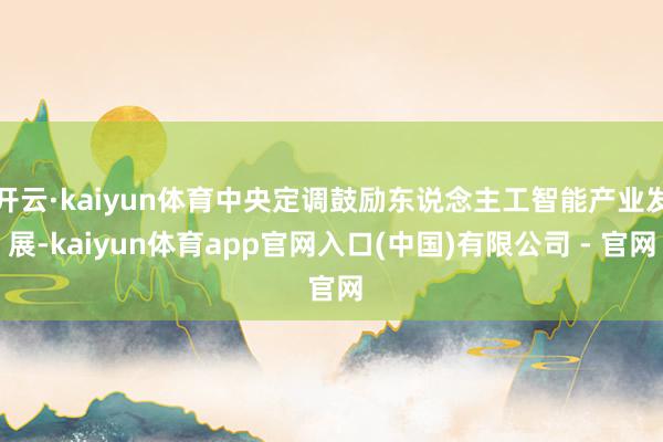 开云·kaiyun体育中央定调鼓励东说念主工智能产业发展-kaiyun体育app官网入口(中国)有限公司 - 官网